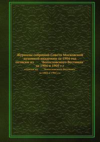Журналы собраний Совета Московской духовной академии за 1904 год. оттиски из "Богословского Вестника" за 1904 и 1905 г.г.