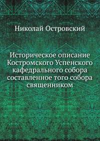 Историческое описание Костромского Успенского кафедрального собора. составленное того собора священником