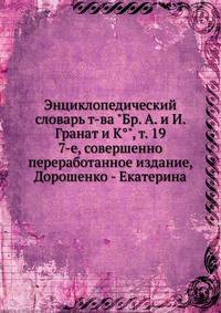 Энциклопедический словарь т-ва "Бр. А. и И. Гранат и К°", том 19. 7-е, совершенно переработанное издание, Дорошенко - Екатерина