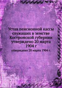 Устав пенсионной кассы служащих в земстве Костромской губернии. утверждено 20 марта 1904 г.