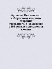 Журналы Пензенского губернского земского собрания. очередного, 8-16 декабря 1893 года, и приложения к оным