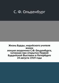 Жизнь Будды, индийского учителя жизни. лекция академика, читанная при открытии Первой Буддийской Выставки в Петербурге 24 августа 1919 года