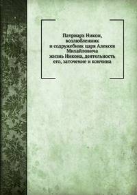 Патриарх Никон, возлюбленник и содружебник царя Алексея Михайловича. Жизнь Никона, деятельность его, заточение и кончина