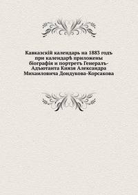 Кавказский календарь на 1883 год. при календаре приложены биография и портрет генерал-адъютанта князя Александра Михайловича Дондукова-Корсакова