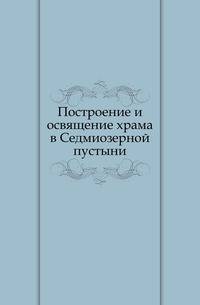 Построение и освящение храма в Седмиозерной пустыни