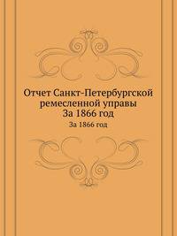 Отчет Санкт-Петербургской ремесленной управы. За 1866 год
