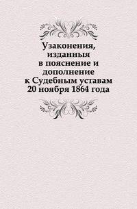 Узаконения, изданныя в пояснение и дополнение к Судебным уставам 20 ноября 1864 года