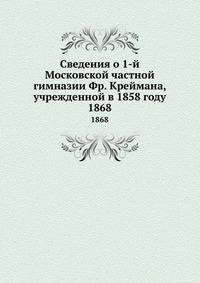 Сведения о 1-й Московской частной гимназии Фр. Креймана, учрежденной в 1858 году