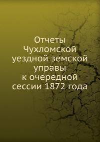 Отчеты Чухломской уездной земской управы. к очередной сессии 1872 года