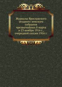 Журналы Ярославского уездного земского собрания. чрезвычайных 8 марта и 23 ноября 1916 г., очередной сессии 1916 г.
