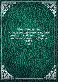 Постановления Симферопольского уездного земского собрания С прил. докладов и отчетов Управы. 1877