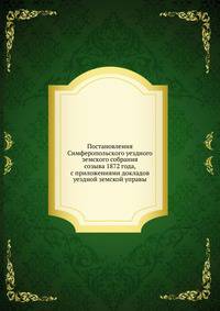 Постановления Симферопольского уездного земского собрания. созыва 1872 года, с приложениями докладов уездной земской управы