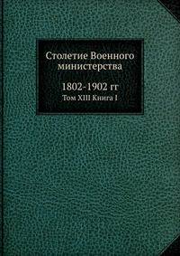 Столетие Военного министерства. 1802-1902 гг.. Том XIII Книга I