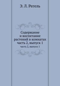 Содержание и воспитание растений в комнатах. Часть 2, выпуск 1. Описанiе и культура растенiй, годныхъ для комнатъ и маленькихъ домашнихъ оранжерей, съ 351 политипажемъ