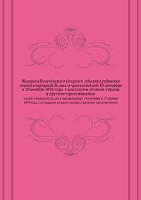 Журналы Бузулукского уездного земского собрания. Сессий: очередной 26 мая и чрезвычайной 19 сентября и 29 ноября 1898 года, с докладами уездной управы и другими приложениями