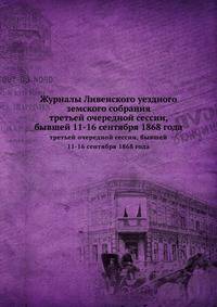 Журналы Ливенского уездного земского собрания. третьей очередной сессии, бывшей 11-16 сентября 1868 года