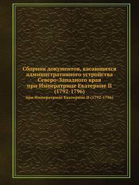Сборник документов, касающихся административного устройства Северо-Западного края. при Императрице Екатерине II (1792-1796)