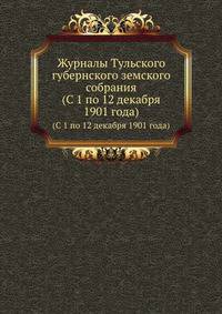 Журналы Тульского губернского земского собрания. (С 1 по 12 декабря 1901 года)
