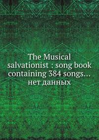 The Musical salvationist : song book containing 384 songs...нет данных