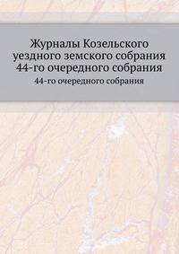 Журналы Козельского уездного земского собрания. 44-го очередного собрания