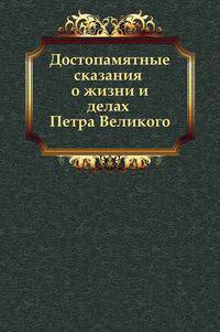 Достопамятные сказания о жизни и делах Петра Великого