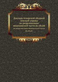 Докладъ Аткарской у?здной земской управы. по реорганизацiи медицинской части въ у?зд?