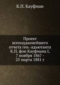 Проект всеподданнейшего отчета ген.-адьютанта К.П. фон Кауфмана I, 7 ноября 1867 - 25 марта 1881 г.