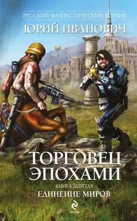 Торговец эпохами. Книга девятая. Единение миров