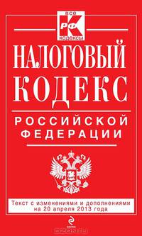 Налоговый кодекс Российской Федерации. Части первая и вторая (текст с изменениями и дополнениями на 20 апреля 2013 года)