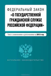 Федеральный закон "О государственной гражданской службе Российской Федерации". Текст с изменениями и дополнениями на 2013 год