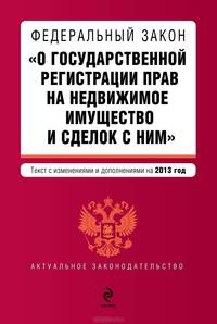 Федеральный закон "О государственной регистрации прав на недвижимое имущество и сделок с ним". Текст с изменениями и дополнениями на 2013 год
