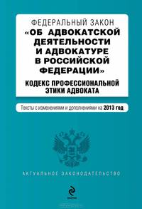 Федеральный закон &quot;Об адвокатской деятельности и адвокатуре в Российской Федерации&quot;. &quot;Кодекс профессиональной этики адвоката&quot;. Текст с изменениями и дополнениями на 2013 г.