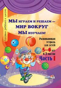 Мы играем и решаем — мир вокруг мы изучаем! Развивающая тетрадь для детей 5—6 лет. В 3 частях. Часть 1