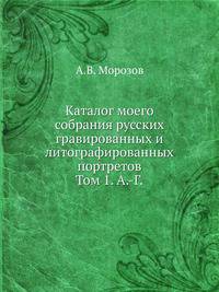 Каталог моего собрания русских гравированных и литографированных портретов. Том 1. А.-Г.