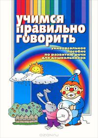 Учимся правильно говорить. Универсальное пособие по развитию речи для дошкольников