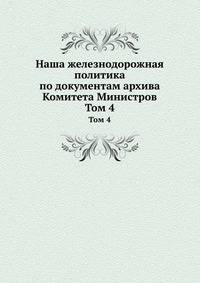 Наша железнодорожная политика по документам архива Комитета Министров. Том 4