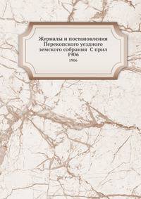 Журналы и постановления Перекопского уездного земского собрания С прил. 1906