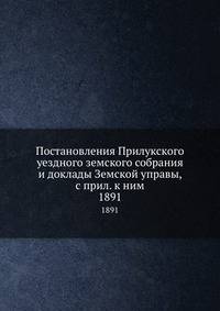 Постановления Прилукского уездного земского собрания и доклады Земской управы, с прил. к ним. 1891