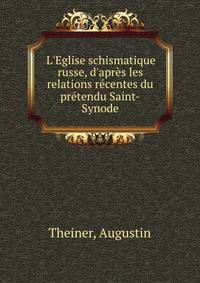 L'Eglise schismatique russe, d'apres les relations recentes du pretendu Saint-Synode