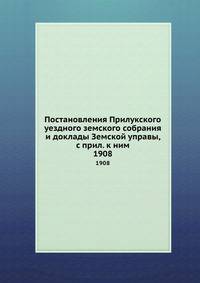 Постановления Прилукского уездного земского собрания и доклады Земской управы, с прил. к ним. 1908