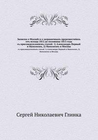 Записки о Москв? и о заграничныхъ происшествiяхъ отъ исхода 1812 до половины 1813 года. съ присовокупленiемъ статей: 1) Александръ Первый и Наполеонъ, 2) Наполеонъ и Москва