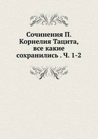 Сочинения П. Корнелия Тацита, все какие сохранились . Ч. 1-2