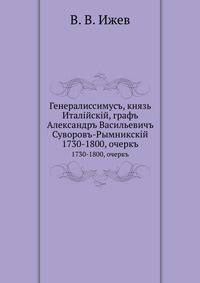 Генералиссимусъ, князь Италiйскiй, графъ Александръ Васильевичъ Суворовъ-Рымникскiй. 1730-1800, очеркъ
