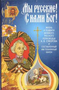 Мы русские! С нами Бог! Жизнь и подвиги великого русского полководца А. В. Суворова и составленный им Покаянный канон