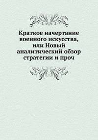 Краткое начертание военного искусства. или Новый аналитический обзор главных стратегий, высшей тактики и военной политики