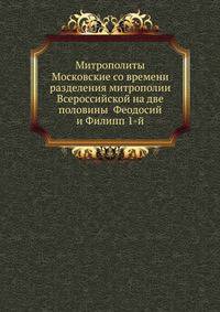 Митрополиты Московские со времени разделения митрополии Всероссийской на две половины Феодосий и Филипп 1-й