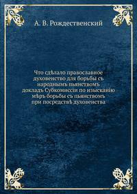 Что сд?лало православное духовенство для борьбы съ народнымъ пьянствомъ. докладъ Субкомиссiи по изысканiю м?ръ борьбы съ пьянствомъ при посредств? духовенства