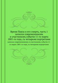 Время Павла и его смерть, часть 1. записки современниковъ и участниковъ событiя 11-го марта 1801-го года, съ четырьмя портретами