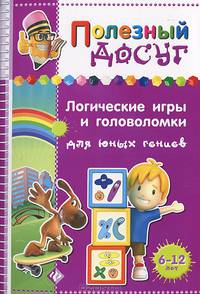 Логические игры и головоломки для юных гениев. Для детей 6-12 лет