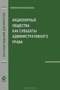 Акционерные общества как субъекты административного права. Монография. Гриф УМЦ "Профессиональный учебник". Гриф НИИ образования и науки. (Серия "Научные издания для юристов").